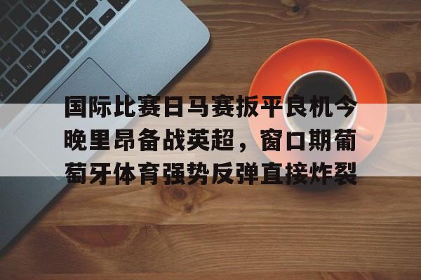 九游游戏大全-吉马良斯对葡萄牙国民